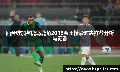 仙台维加与鹿岛鹿角2018赛季精彩对决推荐分析与预测